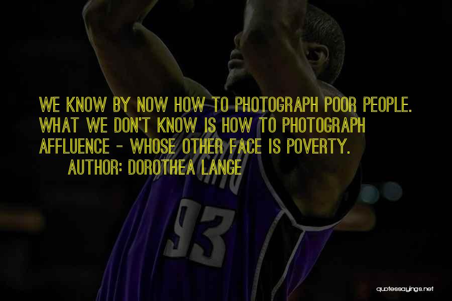 Dorothea Lange Quotes: We Know By Now How To Photograph Poor People. What We Don't Know Is How To Photograph Affluence - Whose