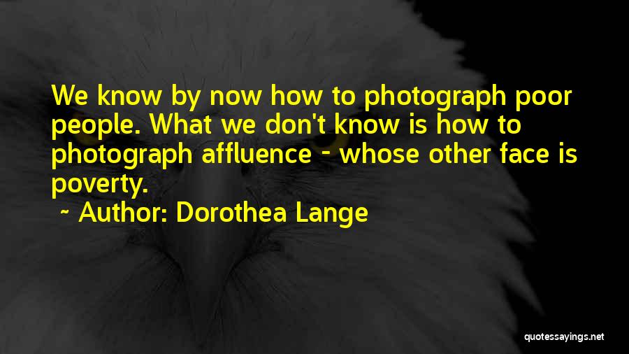 Dorothea Lange Quotes: We Know By Now How To Photograph Poor People. What We Don't Know Is How To Photograph Affluence - Whose
