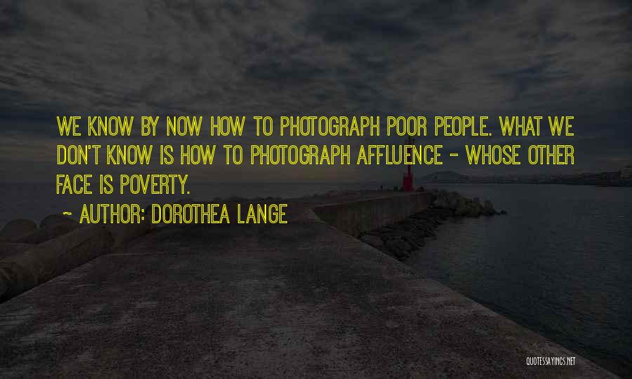 Dorothea Lange Quotes: We Know By Now How To Photograph Poor People. What We Don't Know Is How To Photograph Affluence - Whose