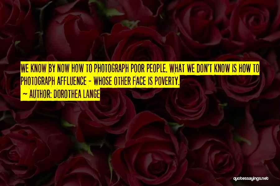 Dorothea Lange Quotes: We Know By Now How To Photograph Poor People. What We Don't Know Is How To Photograph Affluence - Whose
