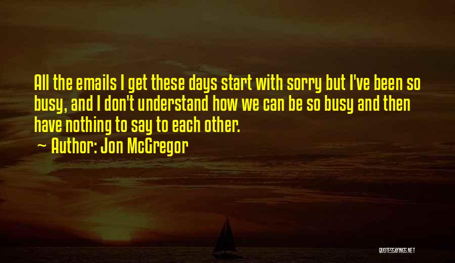 Jon McGregor Quotes: All The Emails I Get These Days Start With Sorry But I've Been So Busy, And I Don't Understand How