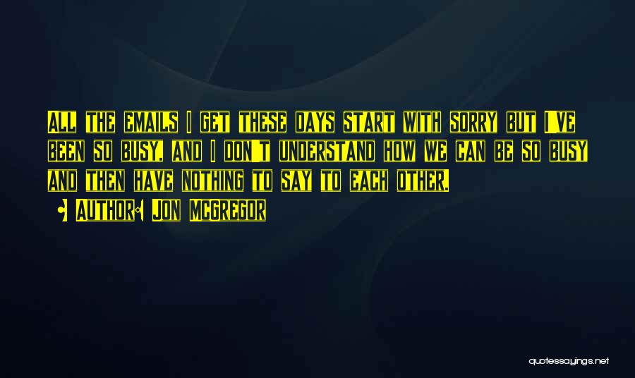 Jon McGregor Quotes: All The Emails I Get These Days Start With Sorry But I've Been So Busy, And I Don't Understand How