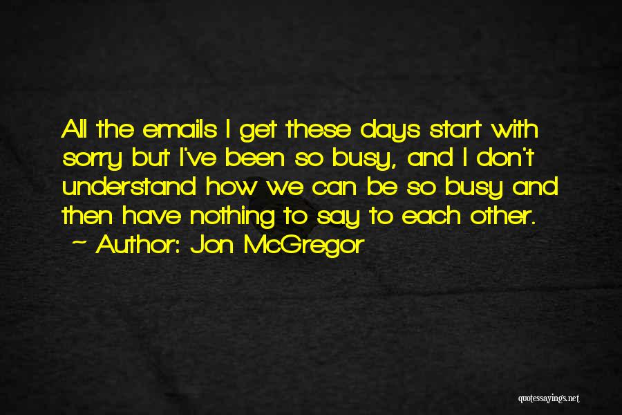 Jon McGregor Quotes: All The Emails I Get These Days Start With Sorry But I've Been So Busy, And I Don't Understand How