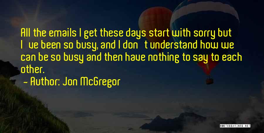 Jon McGregor Quotes: All The Emails I Get These Days Start With Sorry But I've Been So Busy, And I Don't Understand How