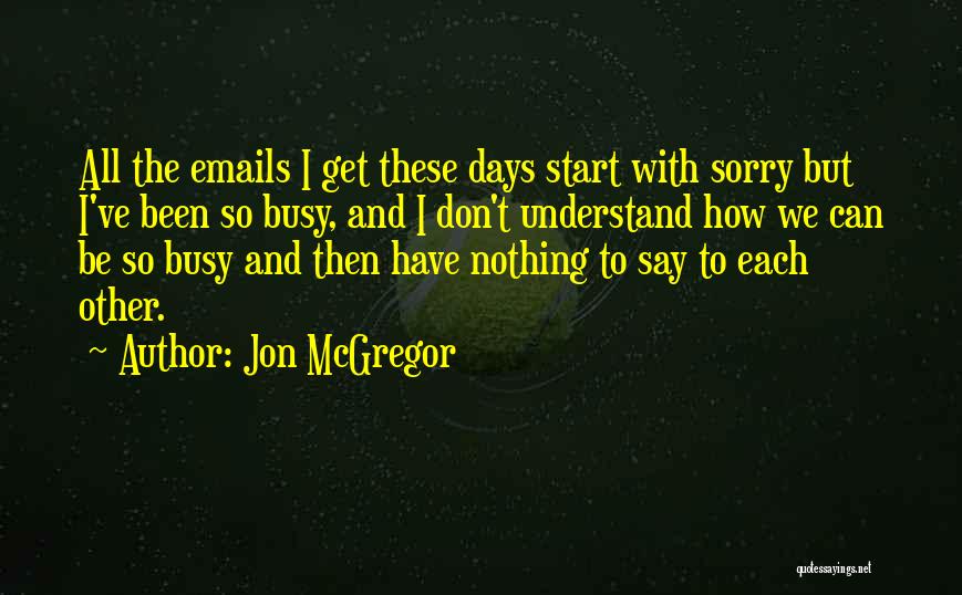 Jon McGregor Quotes: All The Emails I Get These Days Start With Sorry But I've Been So Busy, And I Don't Understand How