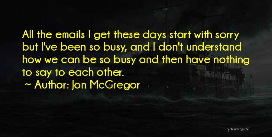 Jon McGregor Quotes: All The Emails I Get These Days Start With Sorry But I've Been So Busy, And I Don't Understand How