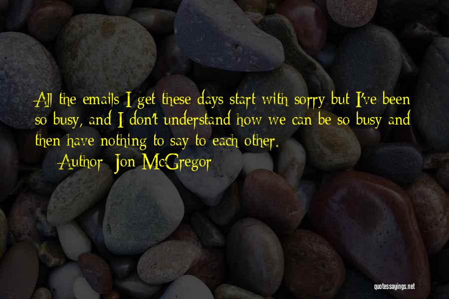 Jon McGregor Quotes: All The Emails I Get These Days Start With Sorry But I've Been So Busy, And I Don't Understand How