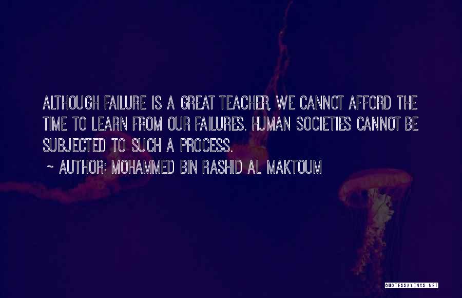 Mohammed Bin Rashid Al Maktoum Quotes: Although Failure Is A Great Teacher, We Cannot Afford The Time To Learn From Our Failures. Human Societies Cannot Be