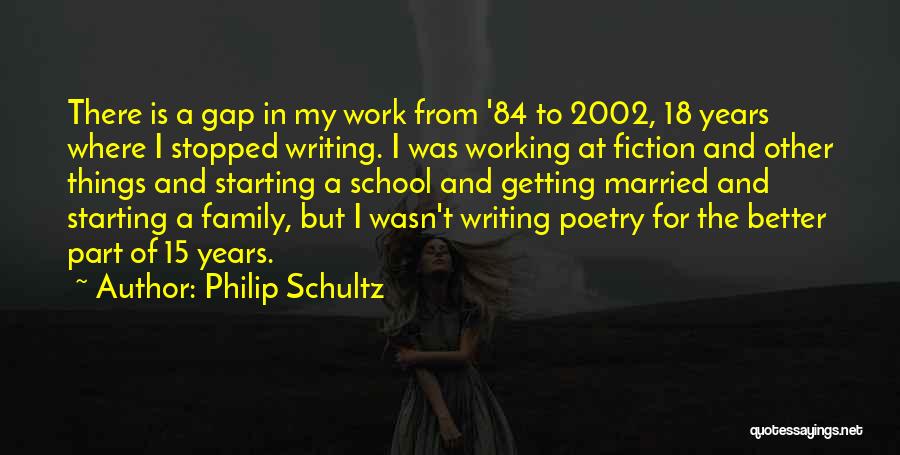 Philip Schultz Quotes: There Is A Gap In My Work From '84 To 2002, 18 Years Where I Stopped Writing. I Was Working