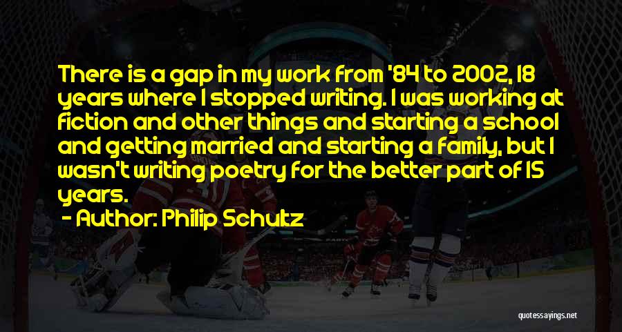 Philip Schultz Quotes: There Is A Gap In My Work From '84 To 2002, 18 Years Where I Stopped Writing. I Was Working