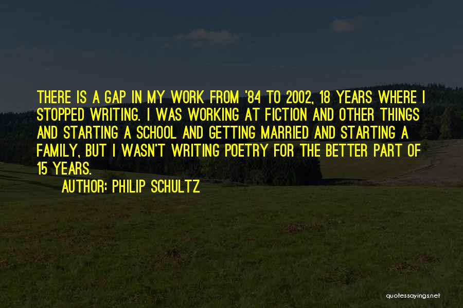 Philip Schultz Quotes: There Is A Gap In My Work From '84 To 2002, 18 Years Where I Stopped Writing. I Was Working