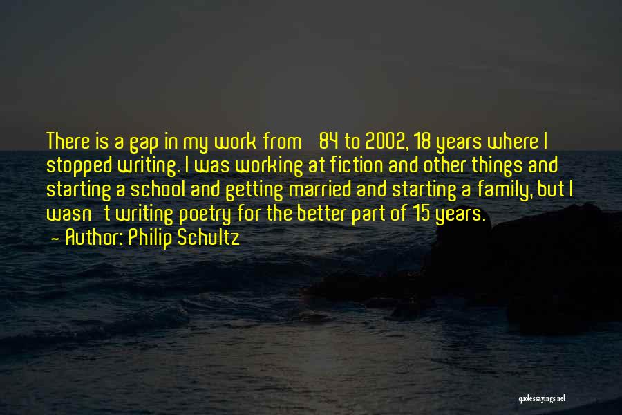 Philip Schultz Quotes: There Is A Gap In My Work From '84 To 2002, 18 Years Where I Stopped Writing. I Was Working