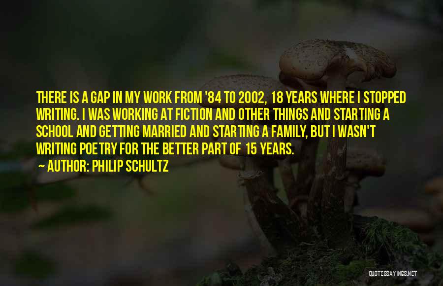 Philip Schultz Quotes: There Is A Gap In My Work From '84 To 2002, 18 Years Where I Stopped Writing. I Was Working