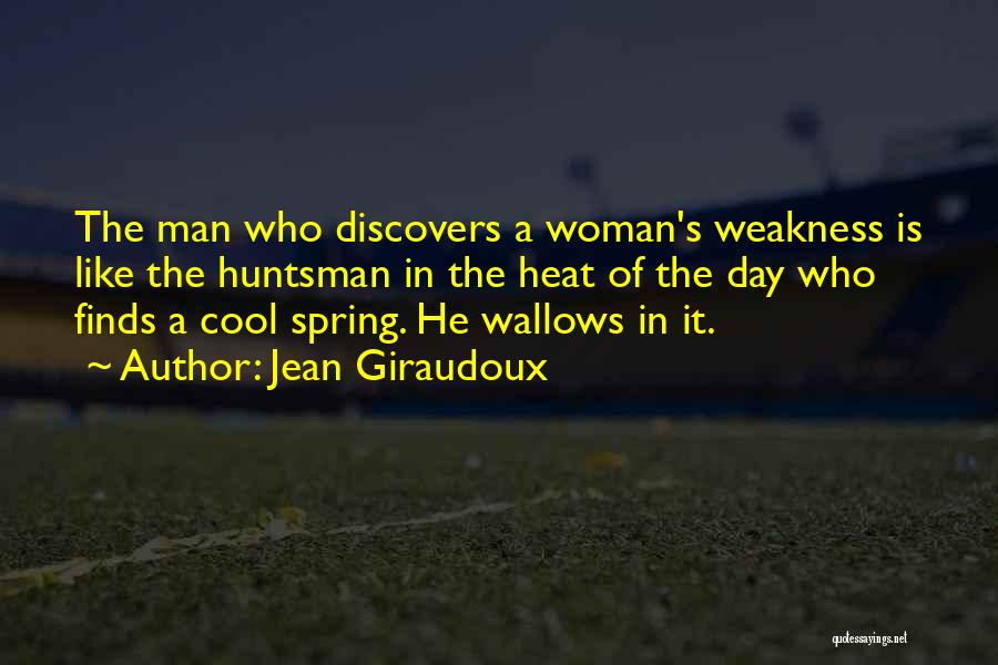 Jean Giraudoux Quotes: The Man Who Discovers A Woman's Weakness Is Like The Huntsman In The Heat Of The Day Who Finds A
