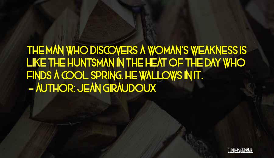 Jean Giraudoux Quotes: The Man Who Discovers A Woman's Weakness Is Like The Huntsman In The Heat Of The Day Who Finds A