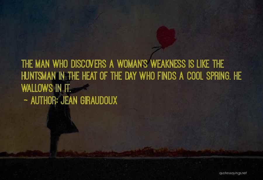Jean Giraudoux Quotes: The Man Who Discovers A Woman's Weakness Is Like The Huntsman In The Heat Of The Day Who Finds A