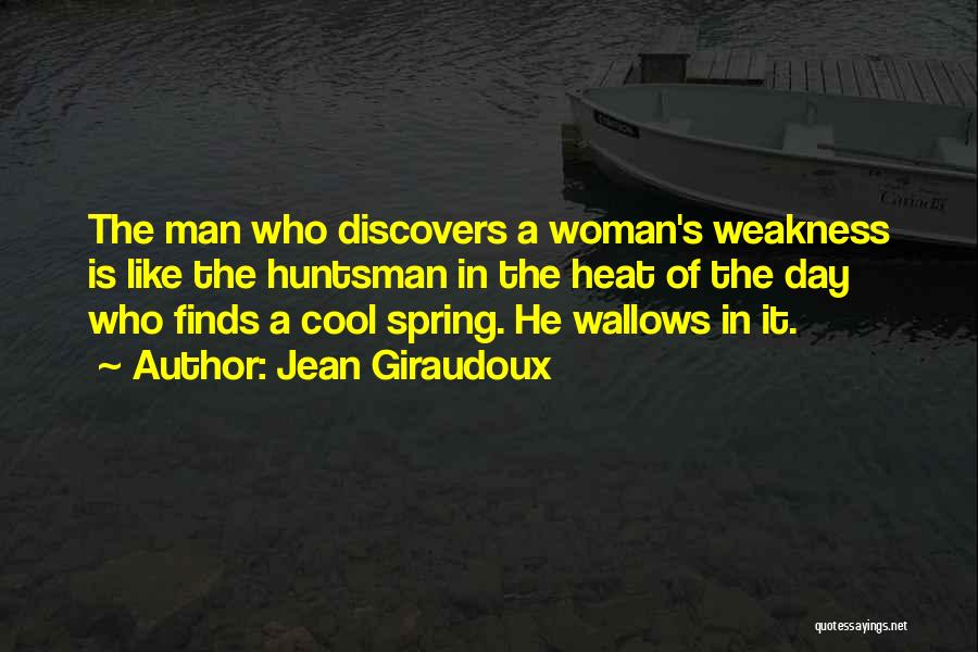 Jean Giraudoux Quotes: The Man Who Discovers A Woman's Weakness Is Like The Huntsman In The Heat Of The Day Who Finds A