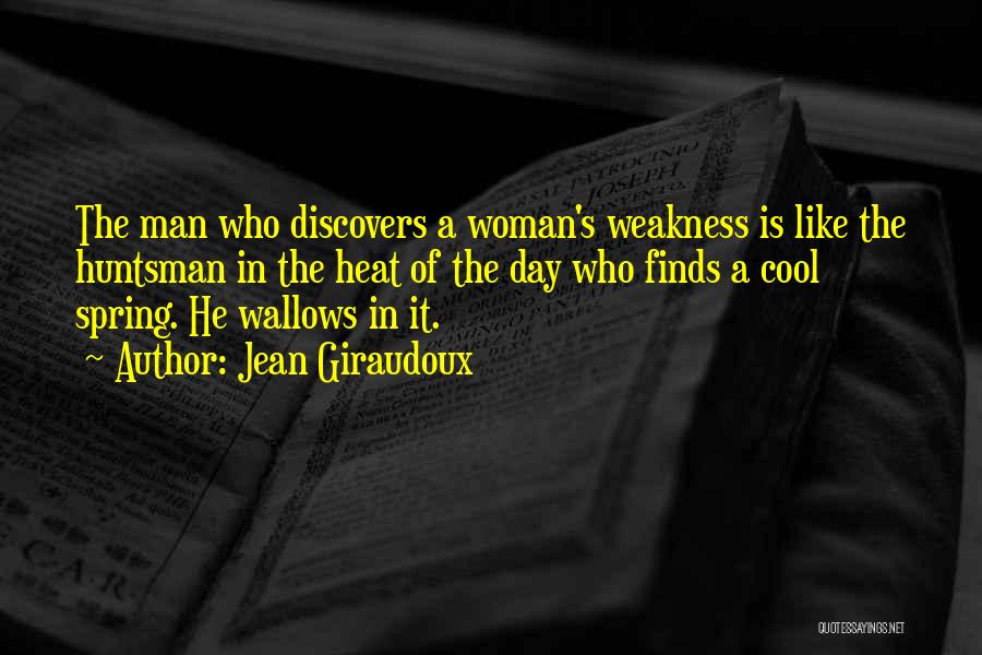 Jean Giraudoux Quotes: The Man Who Discovers A Woman's Weakness Is Like The Huntsman In The Heat Of The Day Who Finds A