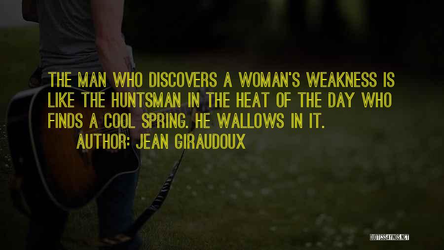 Jean Giraudoux Quotes: The Man Who Discovers A Woman's Weakness Is Like The Huntsman In The Heat Of The Day Who Finds A