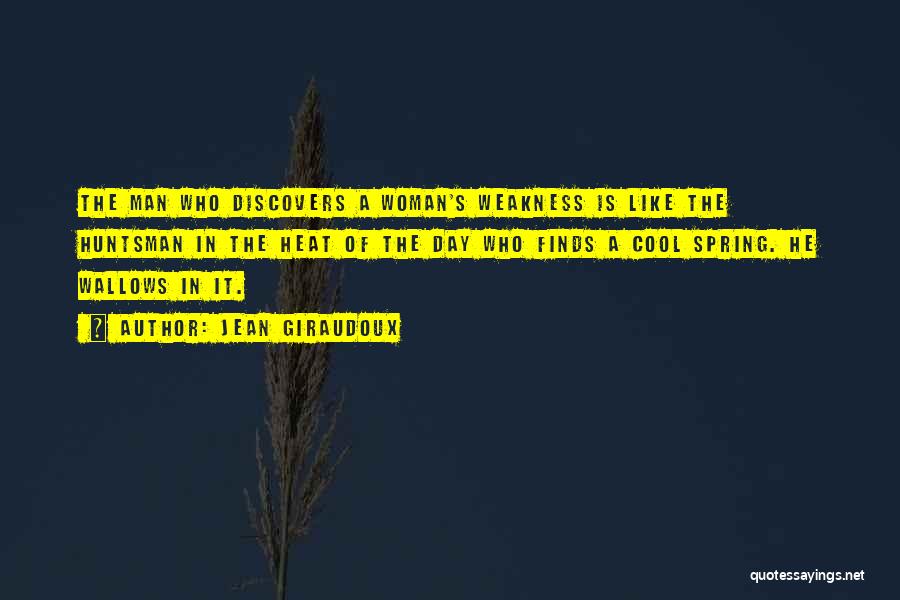 Jean Giraudoux Quotes: The Man Who Discovers A Woman's Weakness Is Like The Huntsman In The Heat Of The Day Who Finds A