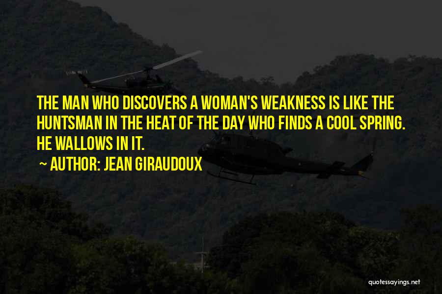 Jean Giraudoux Quotes: The Man Who Discovers A Woman's Weakness Is Like The Huntsman In The Heat Of The Day Who Finds A