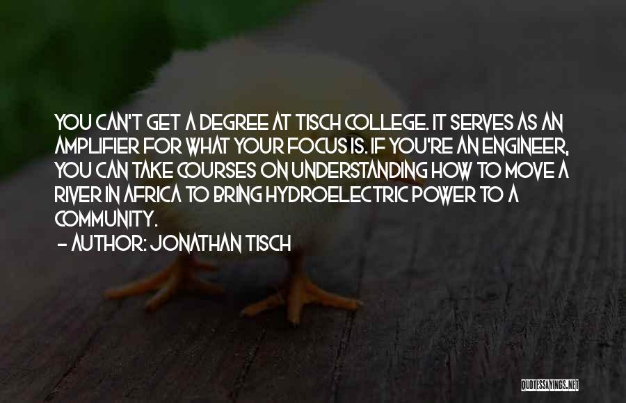 Jonathan Tisch Quotes: You Can't Get A Degree At Tisch College. It Serves As An Amplifier For What Your Focus Is. If You're