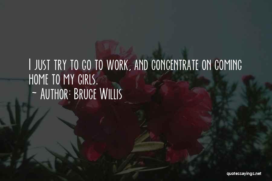 Bruce Willis Quotes: I Just Try To Go To Work, And Concentrate On Coming Home To My Girls.