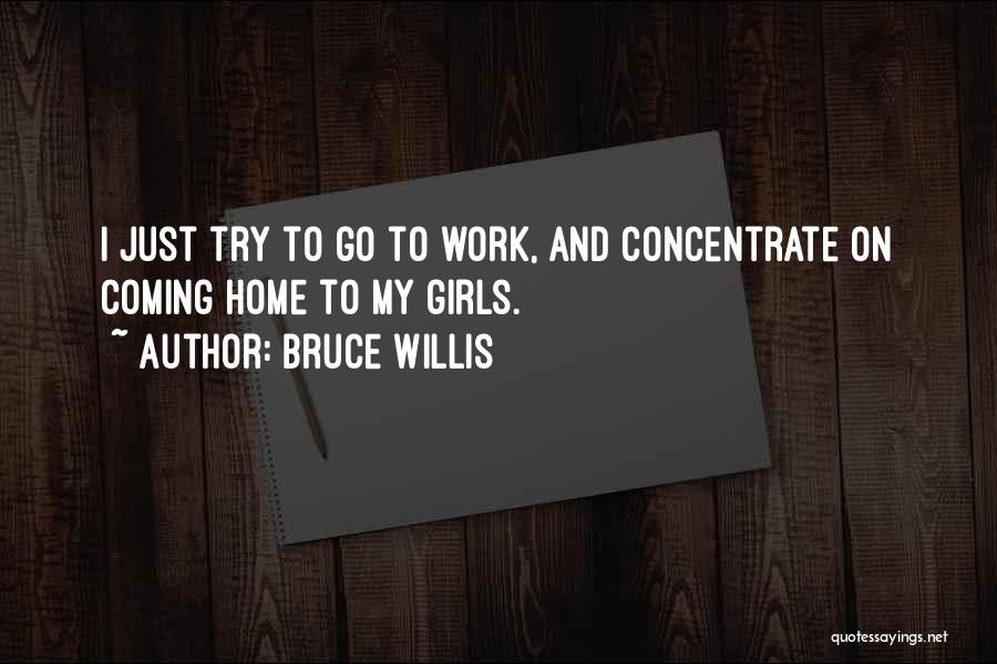 Bruce Willis Quotes: I Just Try To Go To Work, And Concentrate On Coming Home To My Girls.
