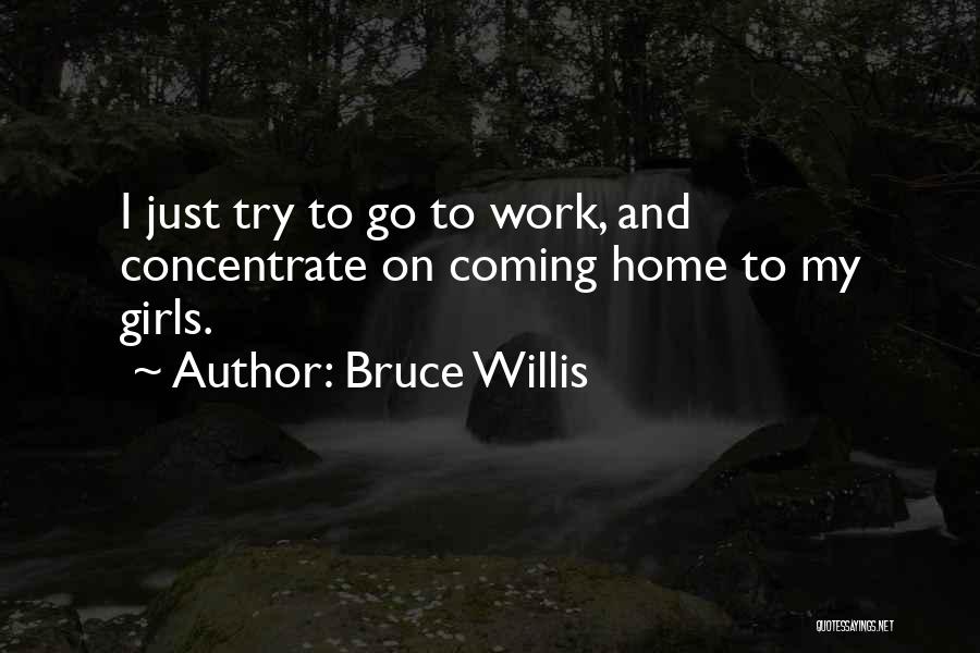 Bruce Willis Quotes: I Just Try To Go To Work, And Concentrate On Coming Home To My Girls.