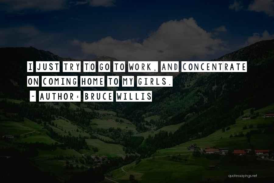 Bruce Willis Quotes: I Just Try To Go To Work, And Concentrate On Coming Home To My Girls.