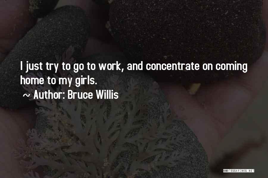 Bruce Willis Quotes: I Just Try To Go To Work, And Concentrate On Coming Home To My Girls.