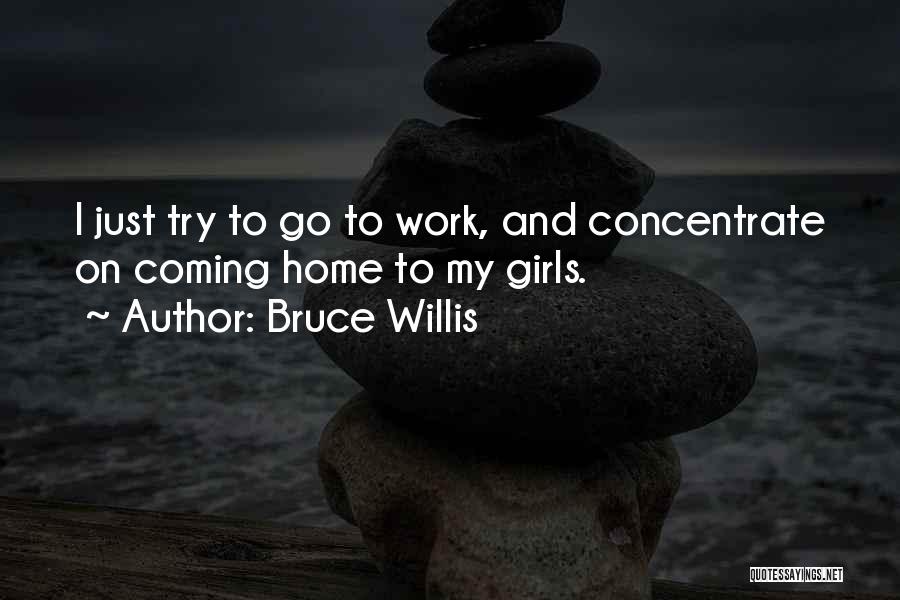 Bruce Willis Quotes: I Just Try To Go To Work, And Concentrate On Coming Home To My Girls.