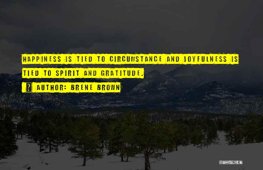 Brene Brown Quotes: Happiness Is Tied To Circumstance And Joyfulness Is Tied To Spirit And Gratitude.