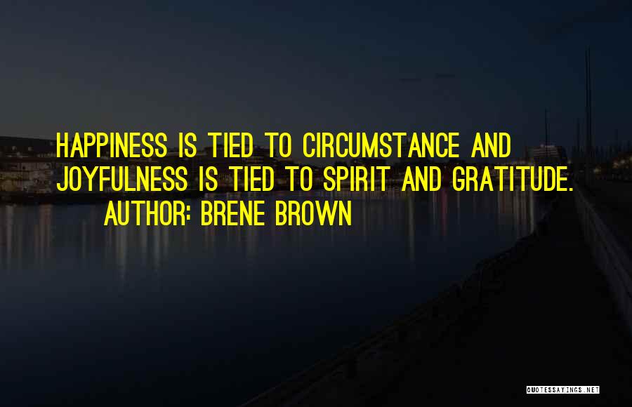Brene Brown Quotes: Happiness Is Tied To Circumstance And Joyfulness Is Tied To Spirit And Gratitude.