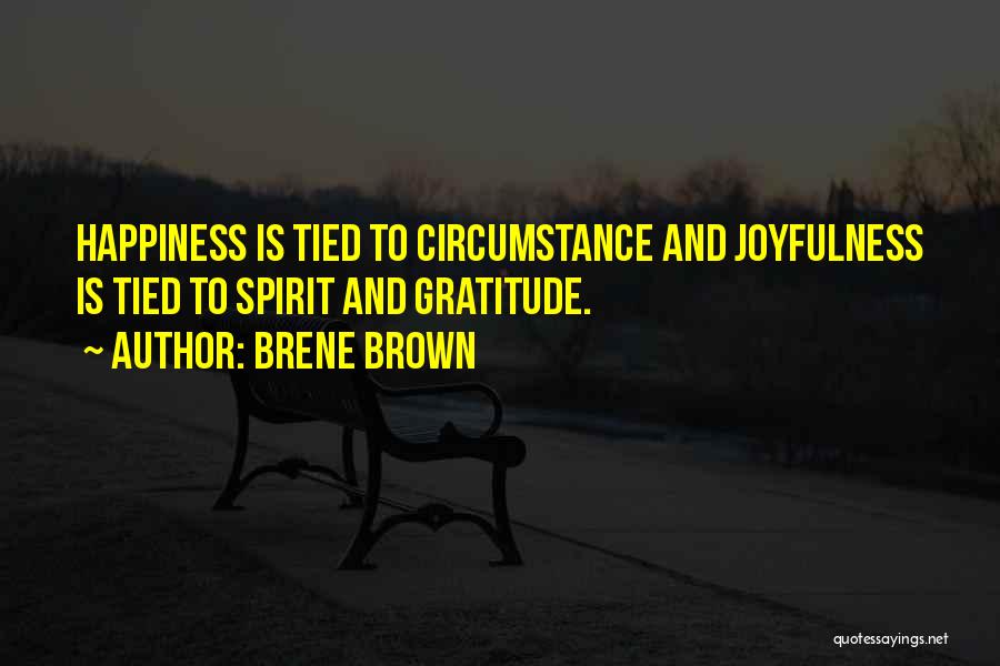 Brene Brown Quotes: Happiness Is Tied To Circumstance And Joyfulness Is Tied To Spirit And Gratitude.