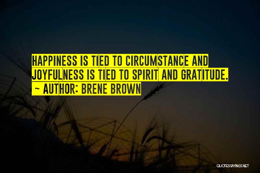 Brene Brown Quotes: Happiness Is Tied To Circumstance And Joyfulness Is Tied To Spirit And Gratitude.