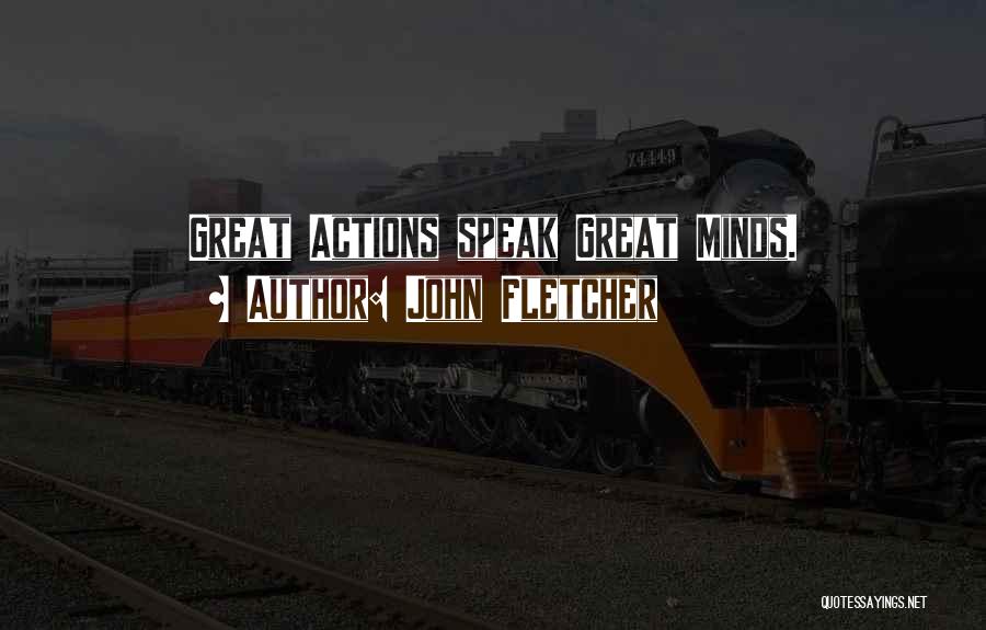 John Fletcher Quotes: Great Actions Speak Great Minds.