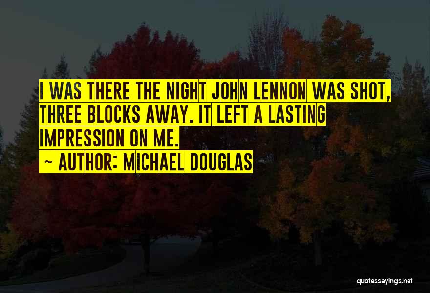 Michael Douglas Quotes: I Was There The Night John Lennon Was Shot, Three Blocks Away. It Left A Lasting Impression On Me.