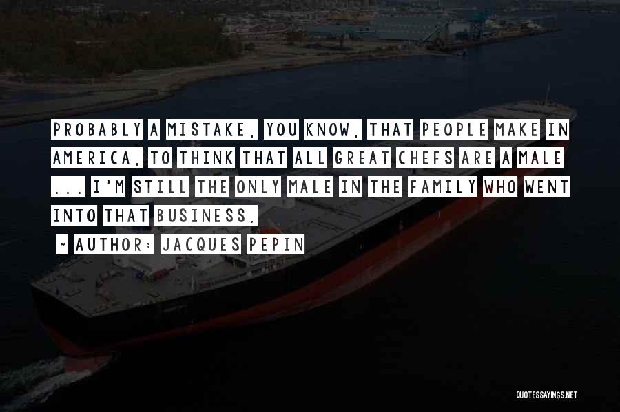 Jacques Pepin Quotes: Probably A Mistake, You Know, That People Make In America, To Think That All Great Chefs Are A Male ...