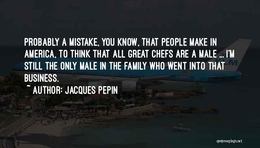 Jacques Pepin Quotes: Probably A Mistake, You Know, That People Make In America, To Think That All Great Chefs Are A Male ...