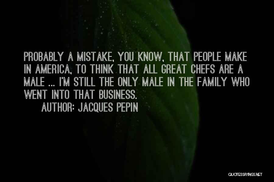Jacques Pepin Quotes: Probably A Mistake, You Know, That People Make In America, To Think That All Great Chefs Are A Male ...