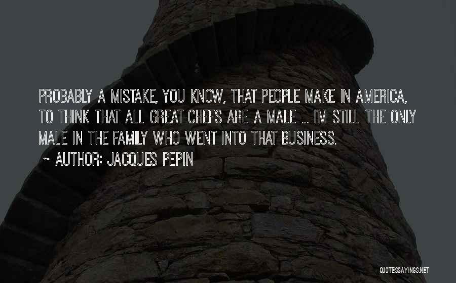 Jacques Pepin Quotes: Probably A Mistake, You Know, That People Make In America, To Think That All Great Chefs Are A Male ...