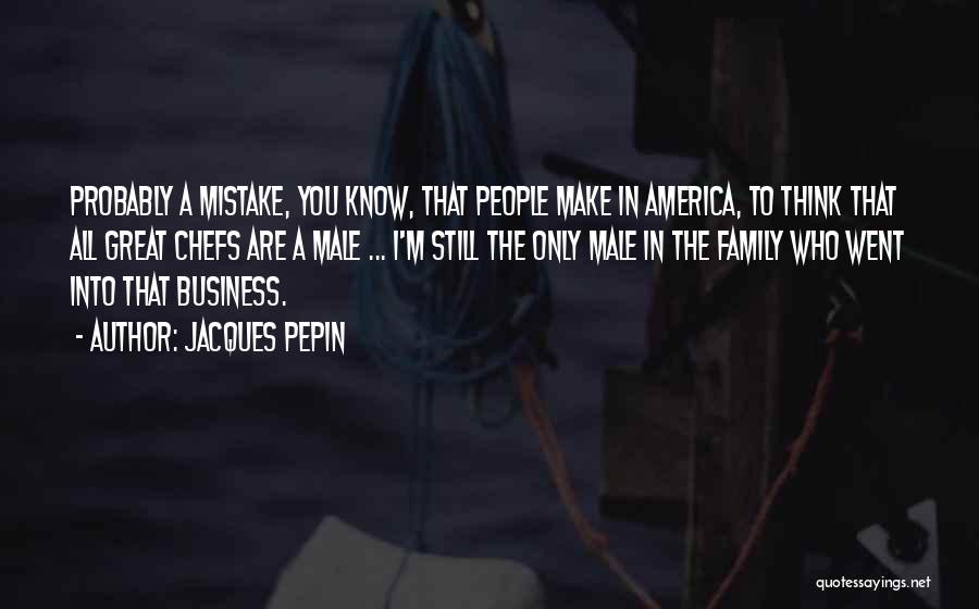 Jacques Pepin Quotes: Probably A Mistake, You Know, That People Make In America, To Think That All Great Chefs Are A Male ...