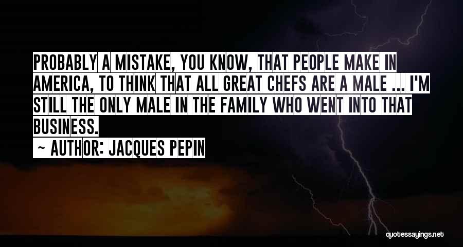 Jacques Pepin Quotes: Probably A Mistake, You Know, That People Make In America, To Think That All Great Chefs Are A Male ...