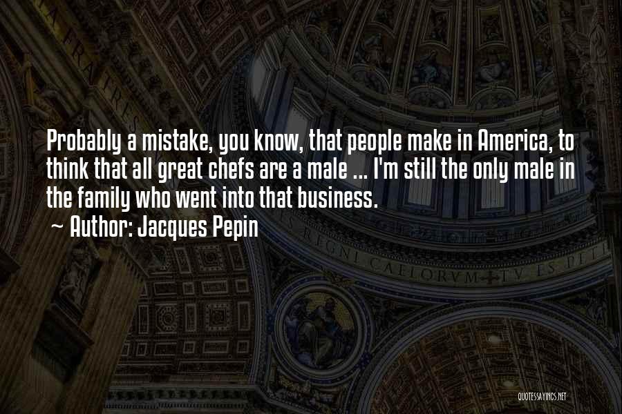 Jacques Pepin Quotes: Probably A Mistake, You Know, That People Make In America, To Think That All Great Chefs Are A Male ...