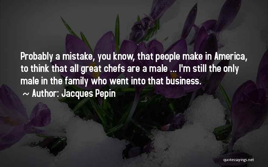 Jacques Pepin Quotes: Probably A Mistake, You Know, That People Make In America, To Think That All Great Chefs Are A Male ...