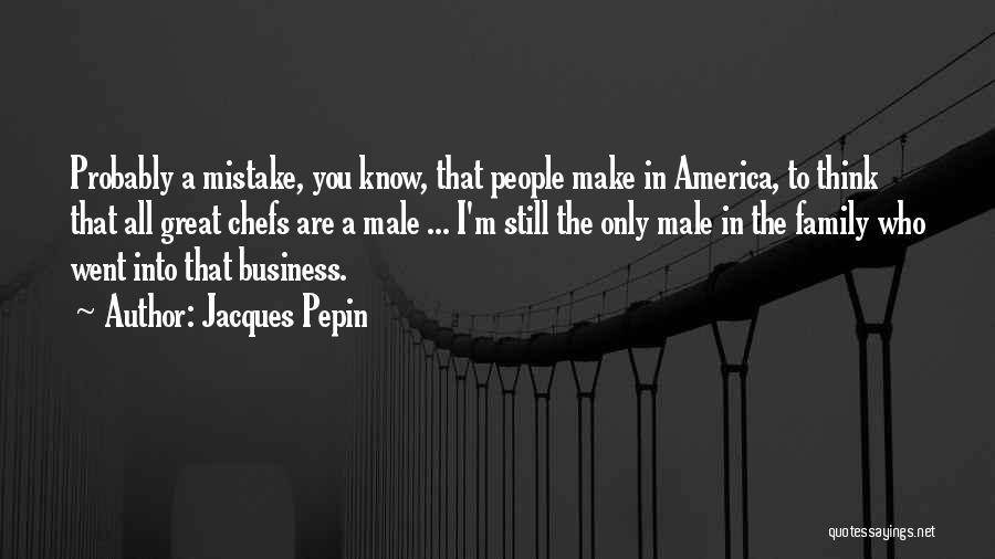 Jacques Pepin Quotes: Probably A Mistake, You Know, That People Make In America, To Think That All Great Chefs Are A Male ...