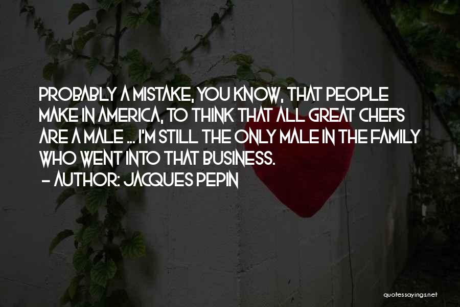 Jacques Pepin Quotes: Probably A Mistake, You Know, That People Make In America, To Think That All Great Chefs Are A Male ...