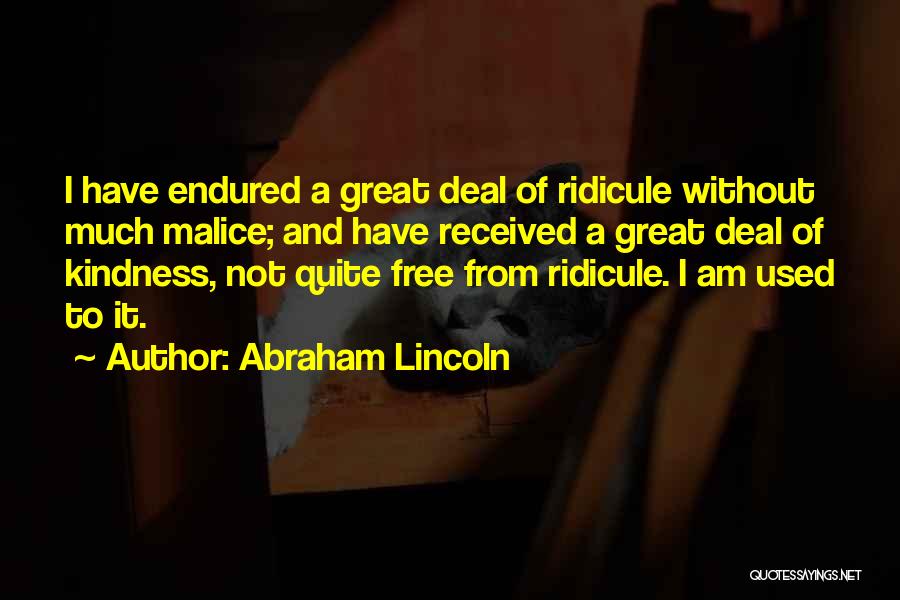 Abraham Lincoln Quotes: I Have Endured A Great Deal Of Ridicule Without Much Malice; And Have Received A Great Deal Of Kindness, Not
