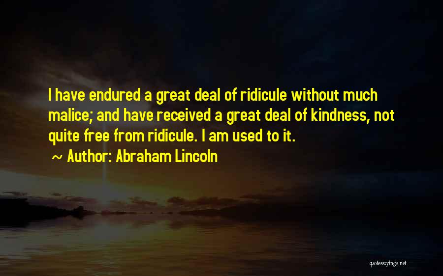 Abraham Lincoln Quotes: I Have Endured A Great Deal Of Ridicule Without Much Malice; And Have Received A Great Deal Of Kindness, Not